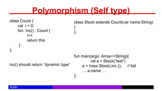 /29
Kotlin
Polymorphism (Self type)
class Count {
val i = 0;
fun inc() : Count {
i++
return this
}
};
inc() should return “dynamic type”
class Stock extends Count(var name:String)
{
};
fun main(args: Array<>String){
val a = Stock(“test”)
a = (new Stock).inc (); // fail
… a.name …
};
 