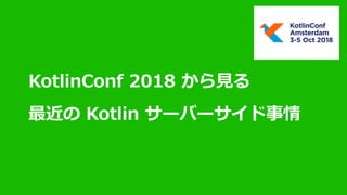 KotlinConf 2018 から⾒る
最近の Kotlin サーバーサイド事情
 