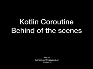 Kotlin Coroutine
Behind of the scenes
Anh Vu

tuananh.vu@foodycorp.vn

@anhvt52
 