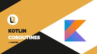 KOTLIN
COROUTINES
in Android
 
