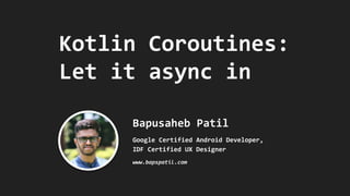 Kotlin Coroutines:
Let it async in
Bapusaheb Patil
Google Certified Android Developer,
IDF Certified UX Designer
www.bapspatil.com
 