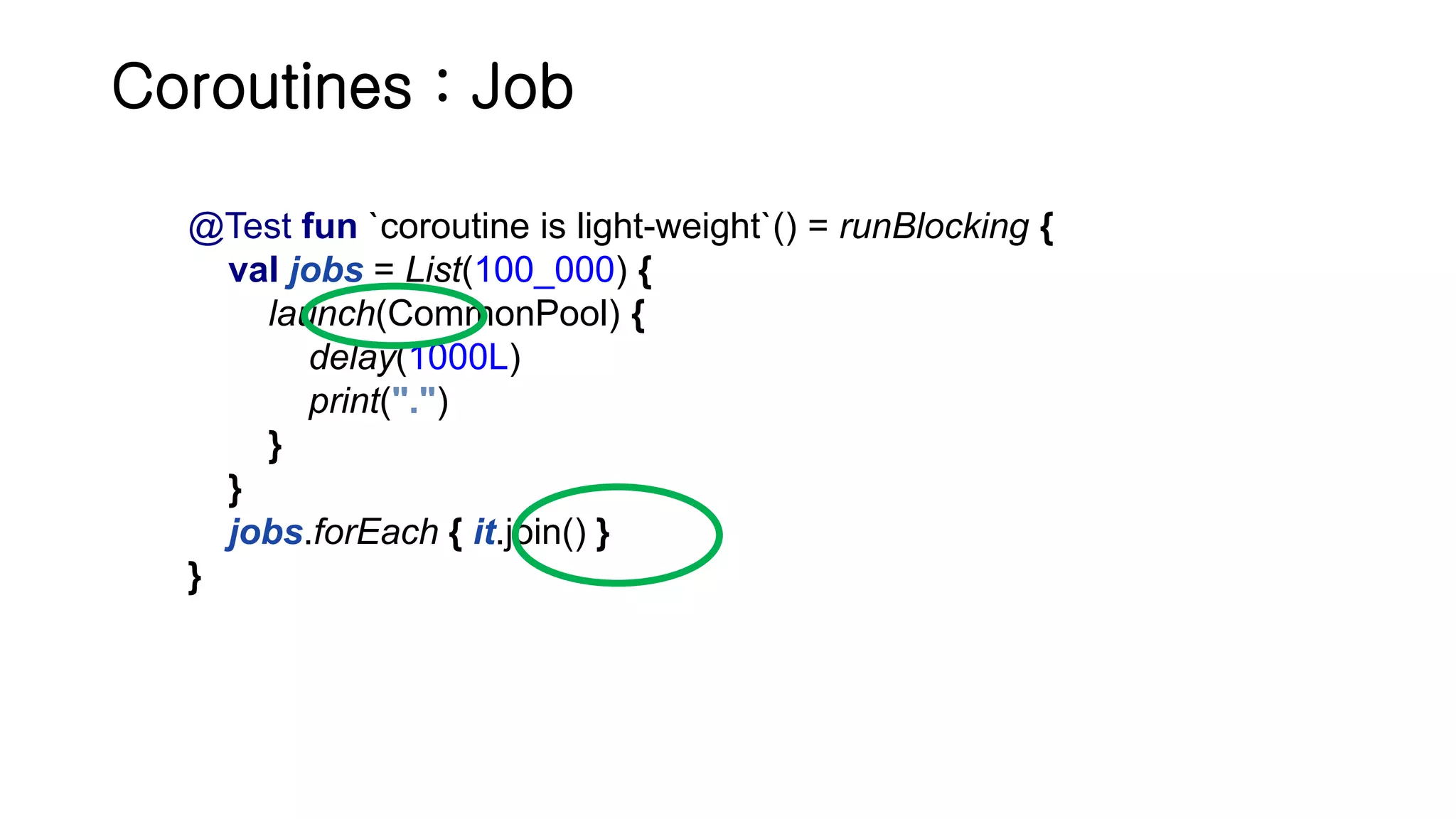 Coroutines : Job @Test fun `coroutine is light-weight`() = runBlocking { val jobs = List(100_000) { launch(CommonPool) { delay(1000L) print(".") } } jobs.forEach { it.join() } } 
