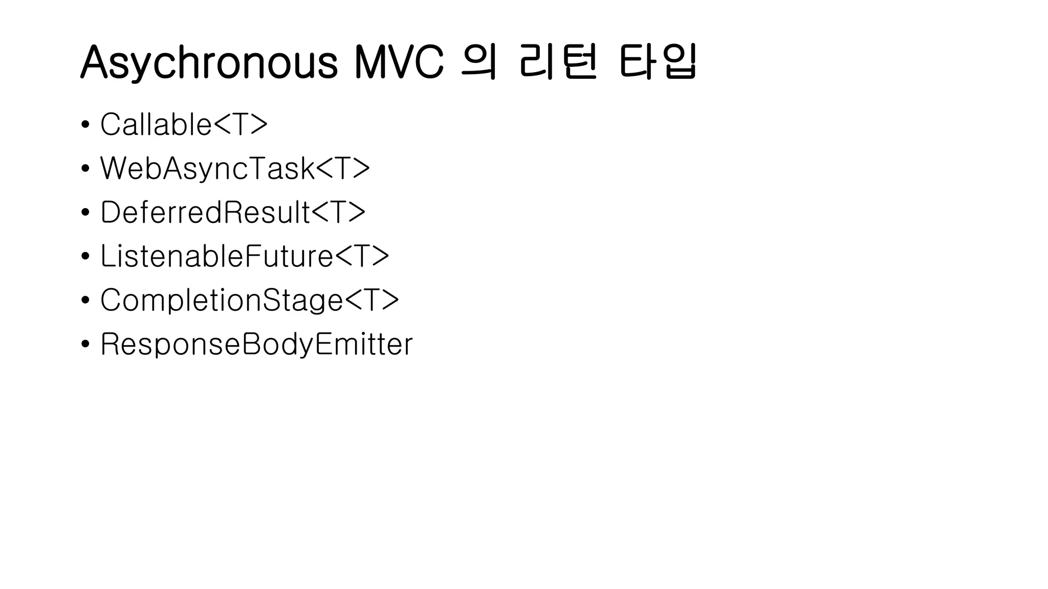 Asychronous MVC 의 리턴 타입 • Callable<T> • WebAsyncTask<T> • DeferredResult<T> • ListenableFuture<T> • CompletionStage<T> • ResponseBodyEmitter 