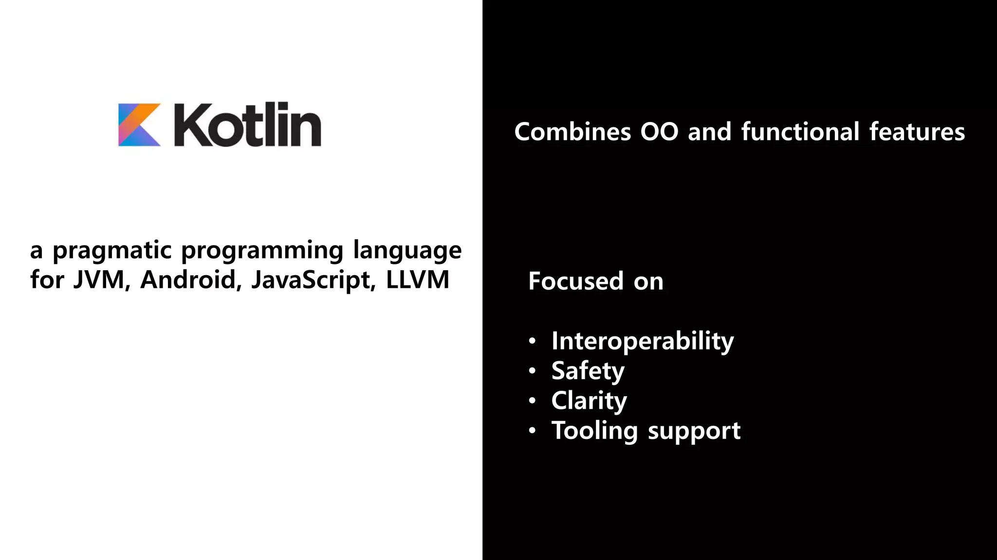 Combines OO and functional features Focused on • Interoperability • Safety • Clarity • Tooling support a pragmatic programming language for JVM, Android, JavaScript, LLVM 