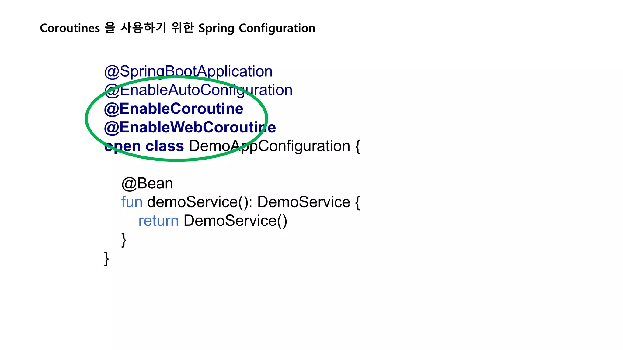 Coroutines 을 사용하기 위한 Spring Configuration @SpringBootApplication @EnableAutoConfiguration @EnableCoroutine @EnableWebCoroutine open class DemoAppConfiguration { @Bean fun demoService(): DemoService { return DemoService() } } 