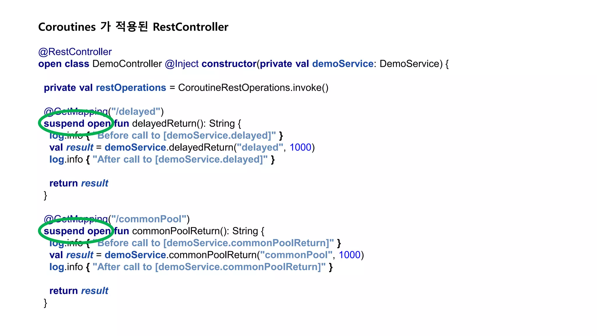 Coroutines 가 적용된 RestController @RestController open class DemoController @Inject constructor(private val demoService: DemoService) { private val restOperations = CoroutineRestOperations.invoke() @GetMapping("/delayed") suspend open fun delayedReturn(): String { log.info { "Before call to [demoService.delayed]" } val result = demoService.delayedReturn("delayed", 1000) log.info { "After call to [demoService.delayed]" } return result } @GetMapping("/commonPool") suspend open fun commonPoolReturn(): String { log.info { "Before call to [demoService.commonPoolReturn]" } val result = demoService.commonPoolReturn("commonPool", 1000) log.info { "After call to [demoService.commonPoolReturn]" } return result } 