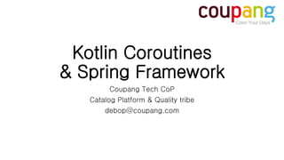 Kotlin Coroutines
& Spring Framework
Coupang Tech CoP
Catalog Platform & Quality tribe
debop@coupang.com
 