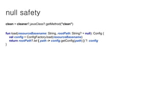 null safety
clean = cleaner?.javaClass?.getMethod("clean")
fun load(resourceBasename: String, rootPath: String? = null): Config {
val config = ConfigFactory.load(resourceBasename)
return rootPath?.let { path -> config.getConfig(path) } ?: config
}
 