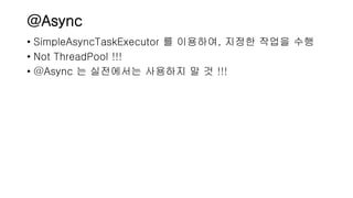 @Async
• SimpleAsyncTaskExecutor 를 이용하여, 지정한 작업을 수행
• Not ThreadPool !!!
• @Async 는 실전에서는 사용하지 말 것 !!!
 