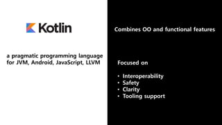 Combines OO and functional features
Focused on
• Interoperability
• Safety
• Clarity
• Tooling support
a pragmatic programming language
for JVM, Android, JavaScript, LLVM
 