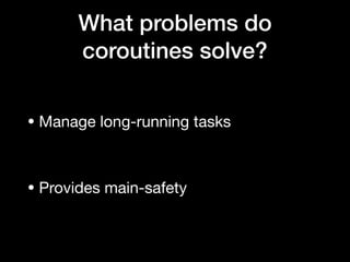 What problems do
coroutines solve?
• Manage long-running tasks

• Provides main-safety
 