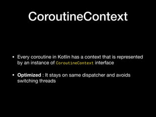 CoroutineContext
• Every coroutine in Kotlin has a context that is represented
by an instance of CoroutineContext interface

• Optimized : It stays on same dispatcher and avoids
switching threads
 