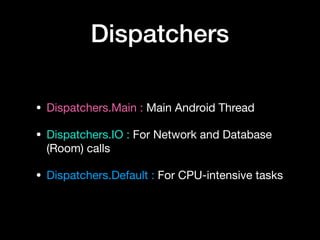 Dispatchers
• Dispatchers.Main : Main Android Thread

• Dispatchers.IO : For Network and Database
(Room) calls

• Dispatchers.Default : For CPU-intensive tasks
 