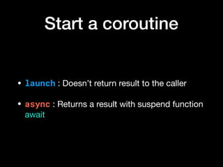 Start a coroutine
• launch : Doesn’t return result to the caller

• async : Returns a result with suspend function
await
 