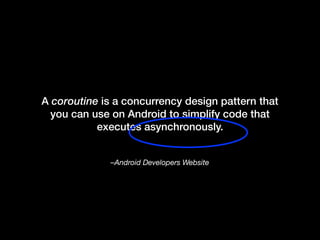 –Android Developers Website
A coroutine is a concurrency design pattern that
you can use on Android to simplify code that
executes asynchronously.
 