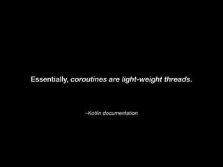 –Kotlin documentation
Essentially, coroutines are light-weight threads.
 