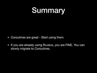 Summary
• Coroutines are great - Start using them

• If you are already using RxJava, you are FINE. You can
slowly migrate to Coroutines.
 
