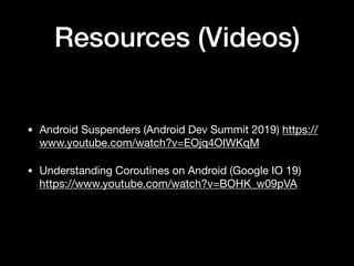 Resources (Videos)
• Android Suspenders (Android Dev Summit 2019) https://
www.youtube.com/watch?v=EOjq4OIWKqM

• Understanding Coroutines on Android (Google IO 19)
https://www.youtube.com/watch?v=BOHK_w09pVA
 