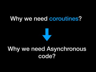Why we need coroutines?
Why we need Asynchronous
code?
Why we need coroutines?
 