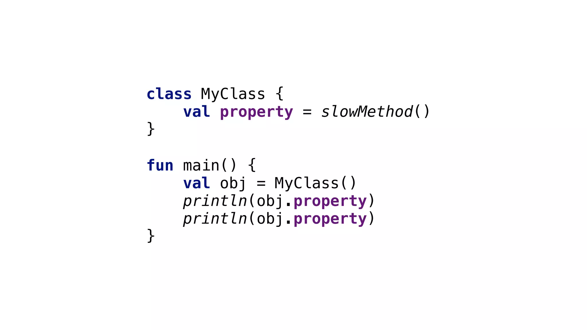 class MyClass {
val property = slowMethod()
}1
fun main() {
val obj = MyClass()
println(obj.property)A
println(obj.property)B
}2
 