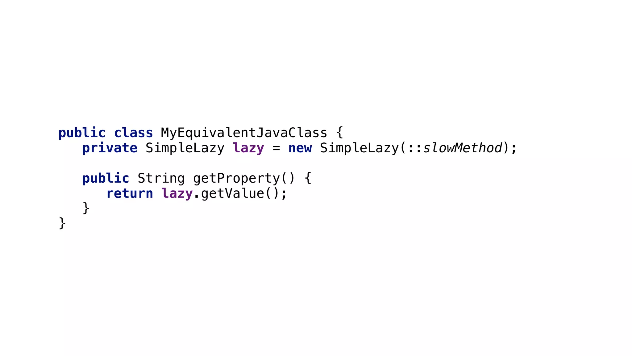 public class MyEquivalentJavaClass {
private SimpleLazy lazy = new SimpleLazy(::slowMethod);
public String getProperty() {
return lazy.getValue();
}
}
 