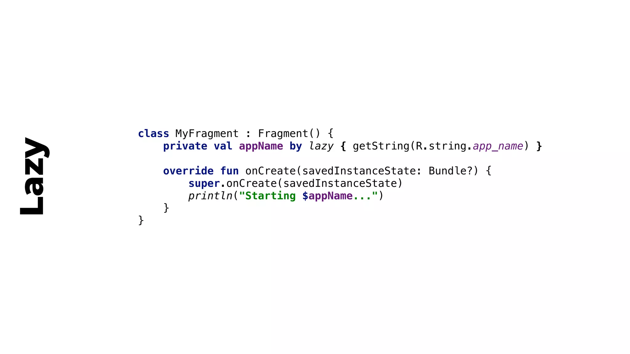 class MyFragment : Fragment() {
private val appName by lazy { getString(R.string.app_name) }1
override fun onCreate(savedInstanceState: Bundle?) {
super.onCreate(savedInstanceState)
println("Starting $appName...")
}2
}3
Lazy
 