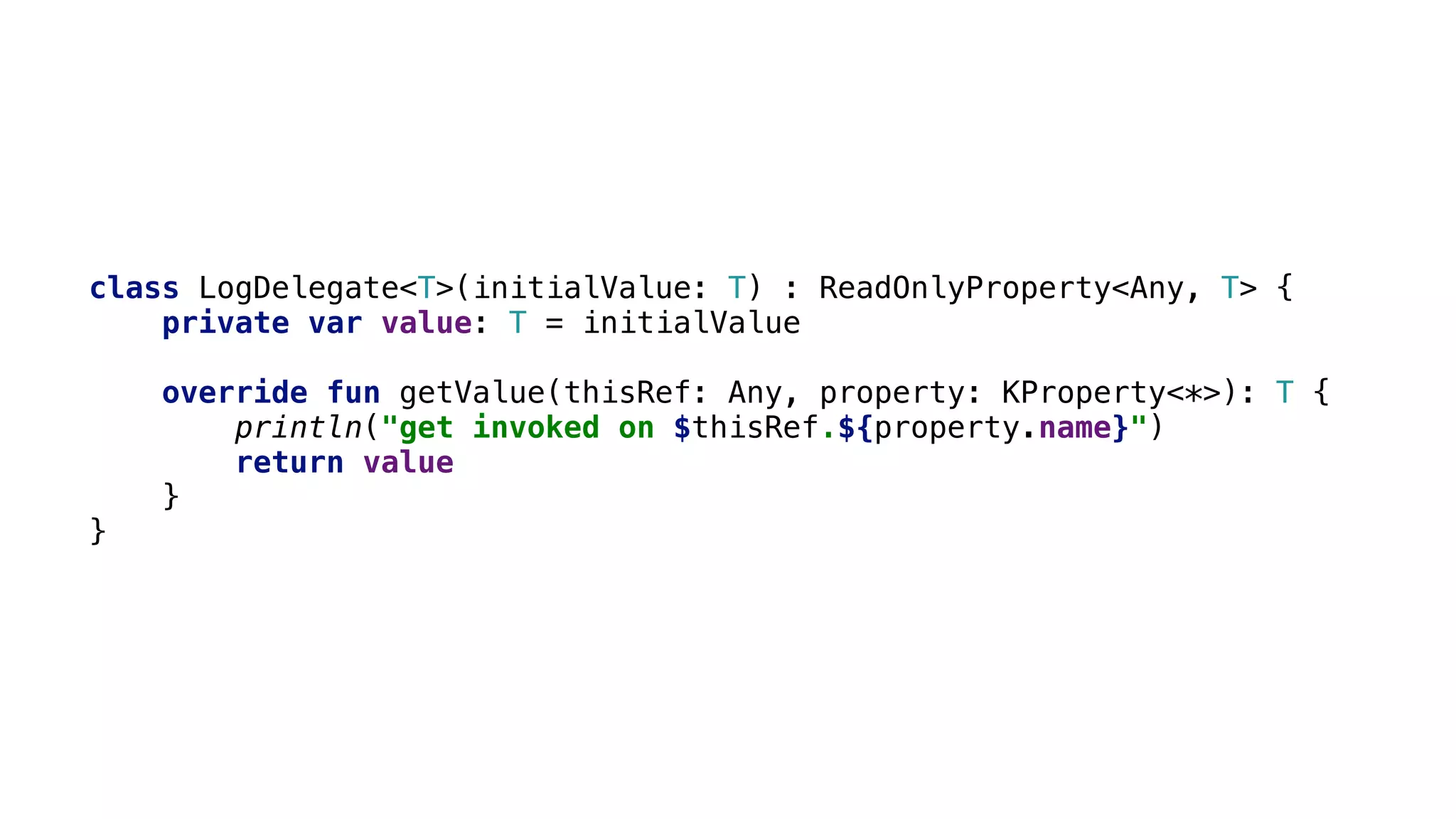 class LogDelegate<T>(initialValue: T) : ReadOnlyProperty<Any, T> {
private var value: T = initialValue
override fun getValue(thisRef: Any, property: KProperty<*>): T {
println("get invoked on $thisRef.${property.name}")
return value
}1
}2
 