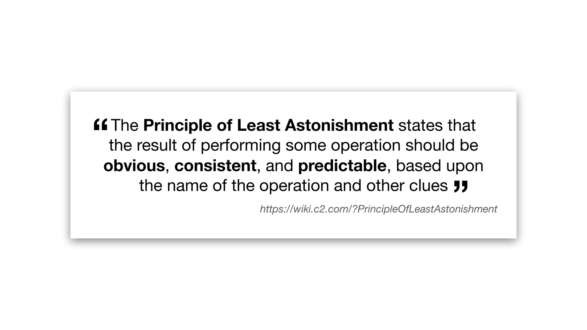 “”
“The Principle of Least Astonishment states that

the result of performing some operation should be
obvious, consistent, and predictable, based upon
the name of the operation and other clues

https://wiki.c2.com/?PrincipleOfLeastAstonishment
 
