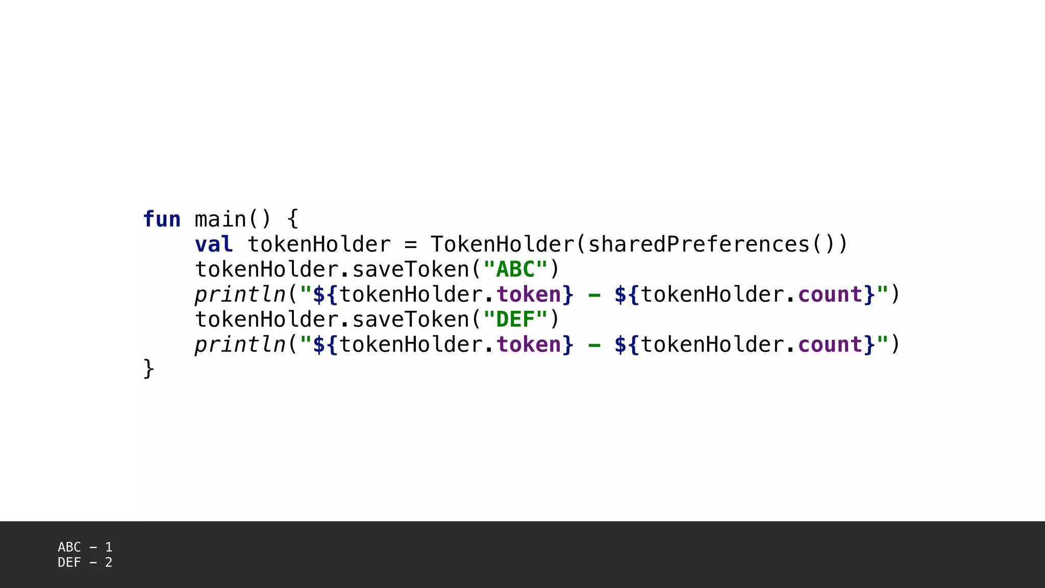 fun main() {
val tokenHolder = TokenHolder(sharedPreferences())
tokenHolder.saveToken("ABC")
println("${tokenHolder.token} - ${tokenHolder.count}")
tokenHolder.saveToken("DEF")
println("${tokenHolder.token} - ${tokenHolder.count}")
}
ABC - 1
DEF - 2
 