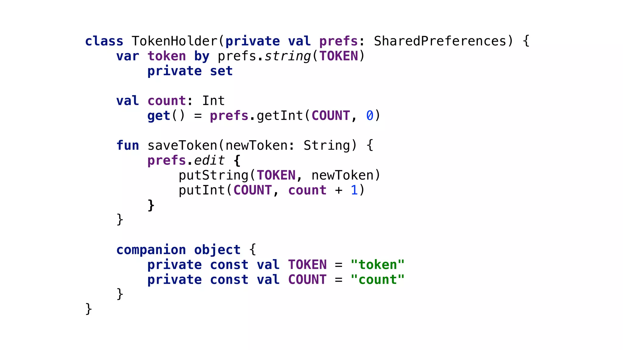 class TokenHolder(private val prefs: SharedPreferences) {
var token by prefs.string(TOKEN)1
private3set
val count: Int
get() = prefs.getInt(COUNT, 0)
fun saveToken(newToken: String) {
prefs.edit {
putString(TOKEN, newToken)
putInt(COUNT, count + 1)
}1
}2
companion object {
private const val TOKEN = "token"
private const val COUNT = "count"
}3
}4
 