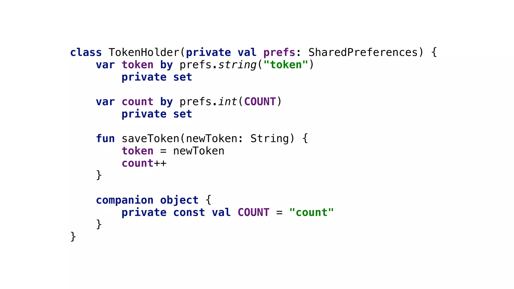 class TokenHolder(private val prefs: SharedPreferences) {
var token by prefs.string("token")
private set
var count by prefs.int(COUNT)2
private set
fun saveToken(newToken: String) {
token = newToken
count++
}2
companion object {
private const val COUNT = "count"
}3
}4
 