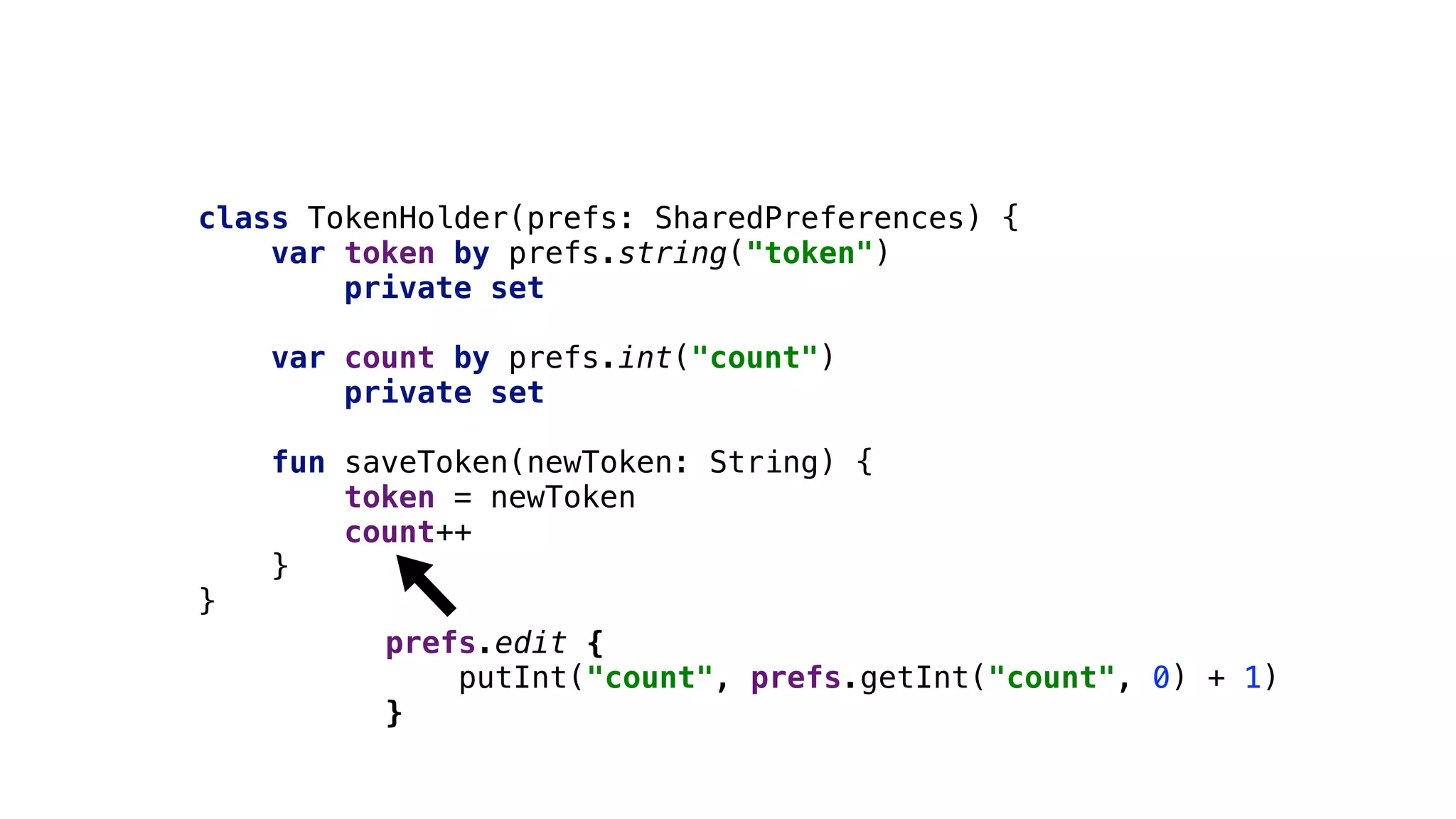 class TokenHolder(prefs: SharedPreferences) {
var token by prefs.string("token")
private set
var count by prefs.int("count")
private set
fun saveToken(newToken: String) {
token = newToken
count++
}2
}4
prefs.edit {
putInt("count", prefs.getInt("count", 0) + 1)
}
 