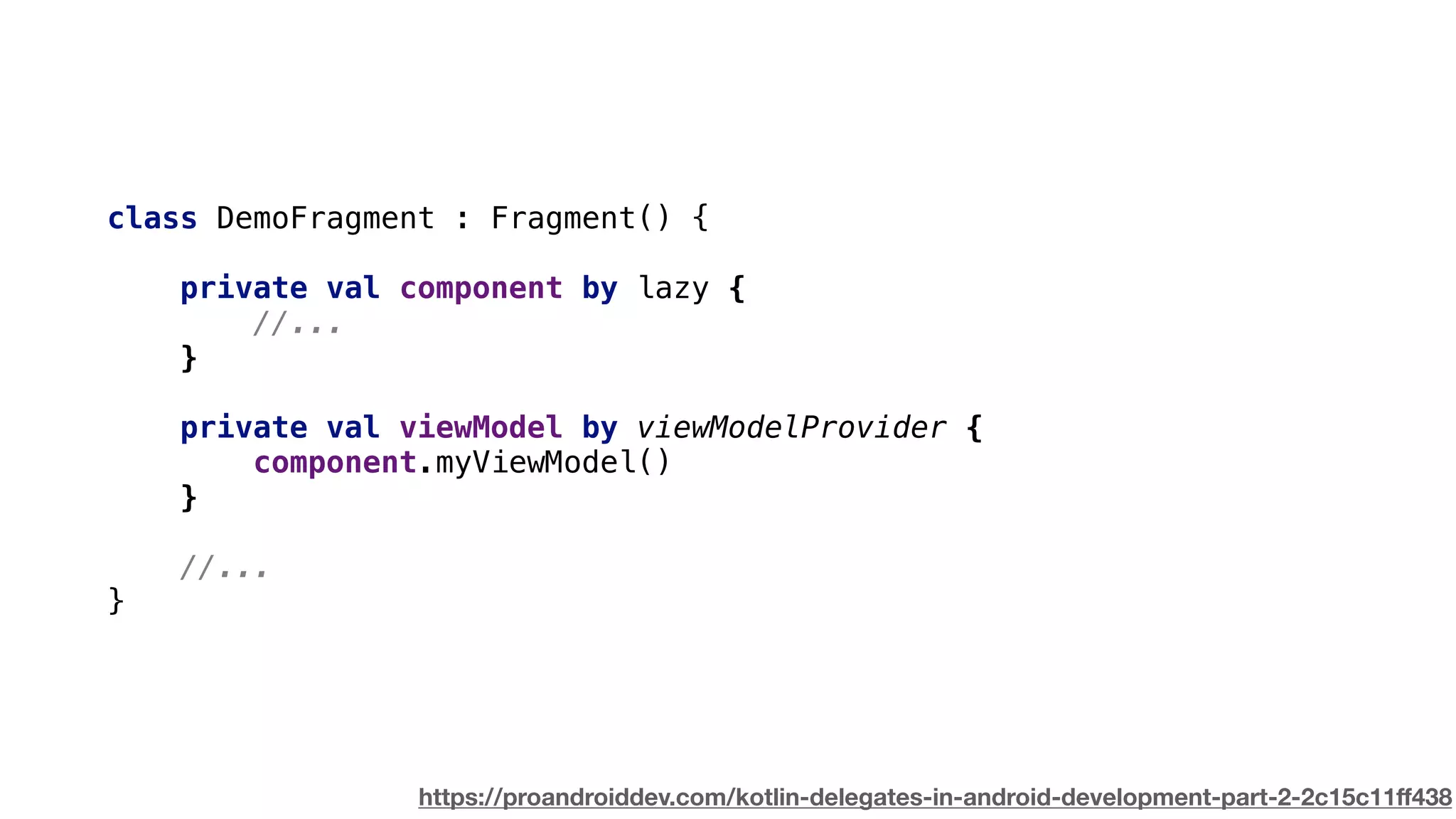 class DemoFragment : Fragment() {
private val component by lazy {
//...
}
private val viewModel by viewModelProvider {
component.myViewModel()
}
//...
}
https://proandroiddev.com/kotlin-delegates-in-android-development-part-2-2c15c11ﬀ438
 