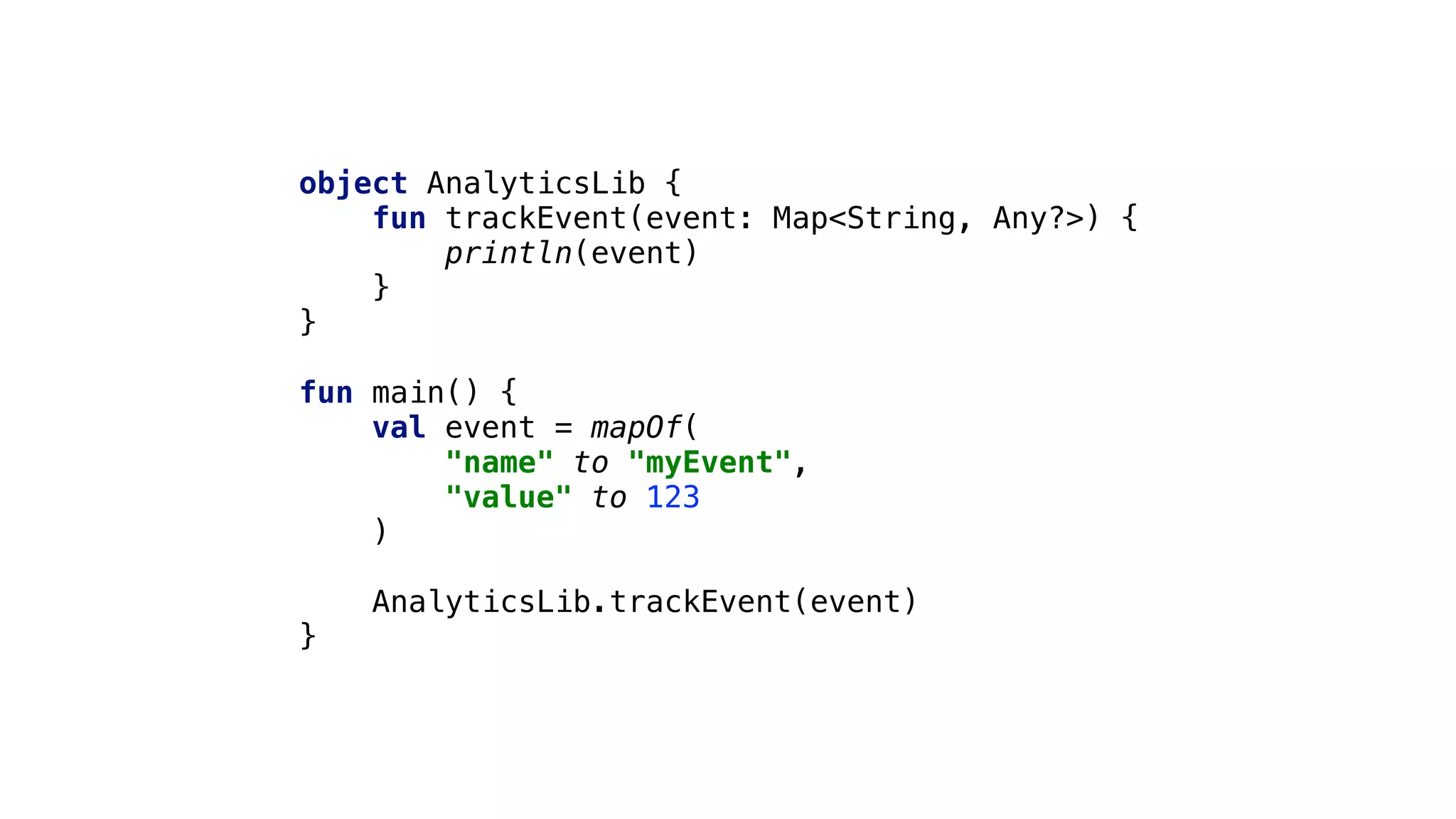 object AnalyticsLib {
fun trackEvent(event: Map<String, Any?>) {
println(event)
}1
}2
fun main() {
val event = mapOf(
"name" to "myEvent",
"value" to 123
)3
AnalyticsLib.trackEvent(event)
}4
 