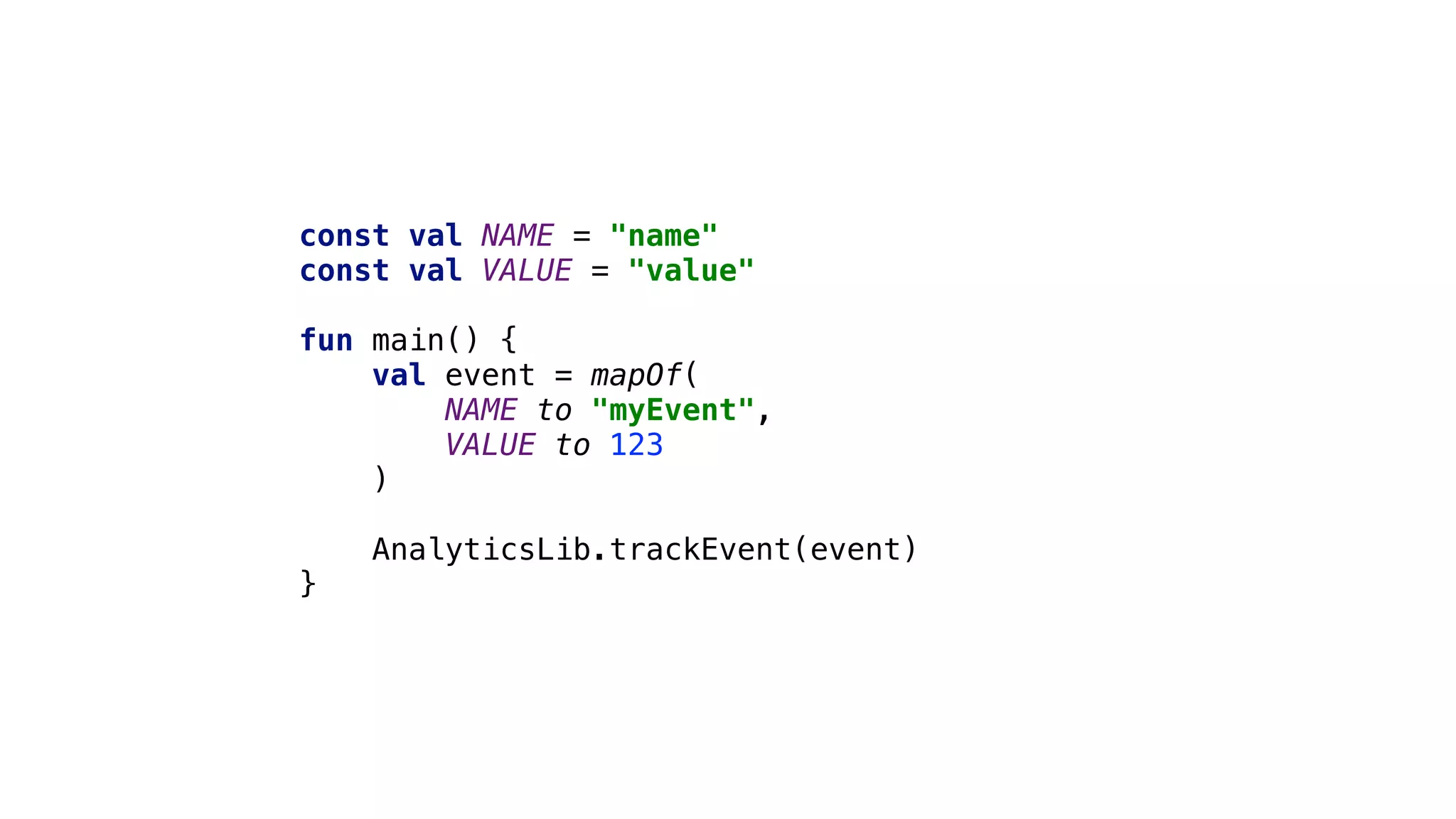 const val NAME = "name"
const val VALUE = "value"
fun main() {
val event = mapOf(
NAME to "myEvent",
VALUE to 123
)3
AnalyticsLib.trackEvent(event)
}4
 