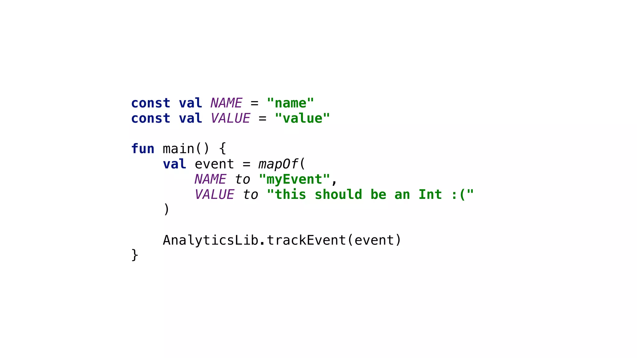 const val NAME = "name"
const val VALUE = "value"
fun main() {
val event = mapOf(
NAME to "myEvent",
VALUE to "this should be an Int :("
)3
AnalyticsLib.trackEvent(event)
}4
 