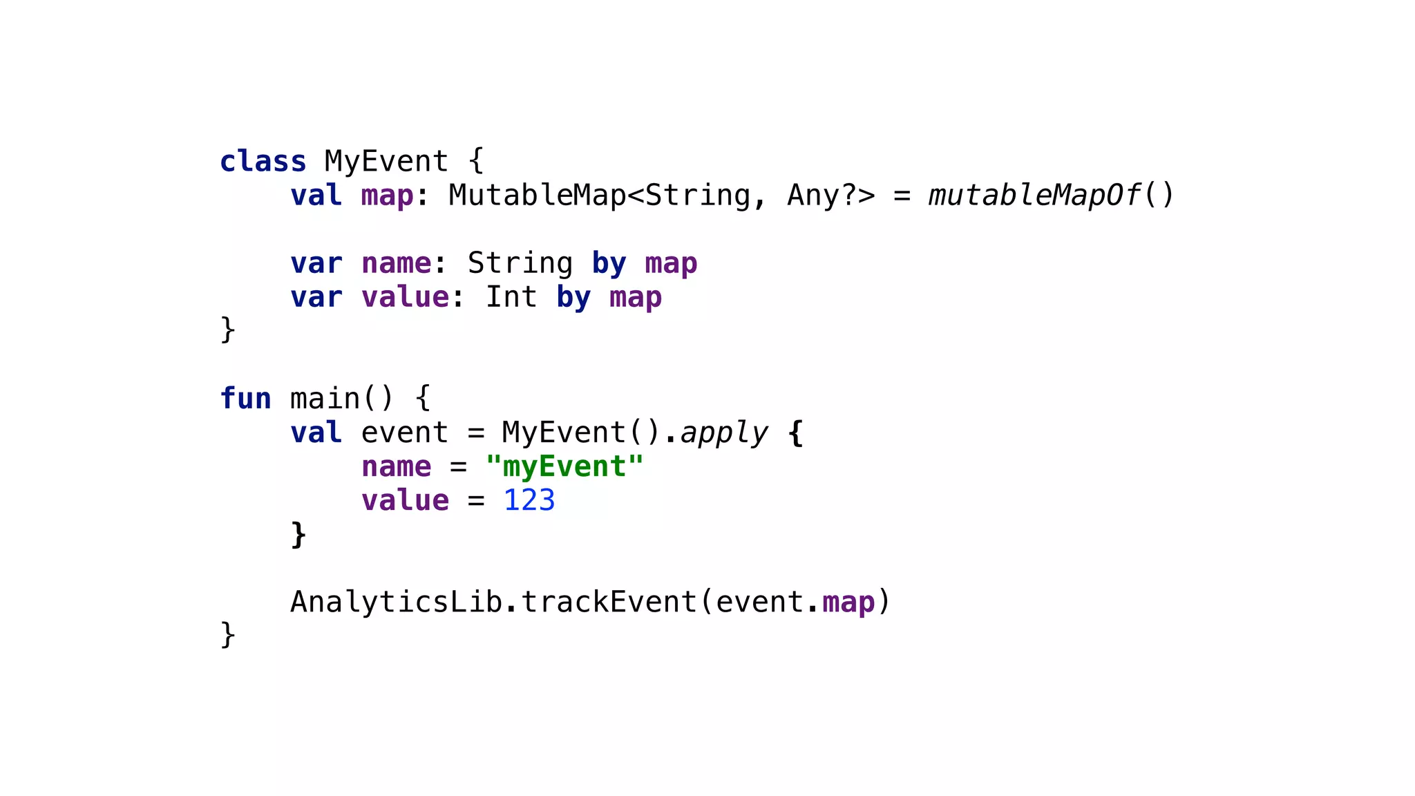 class MyEvent {
val map: MutableMap<String, Any?> = mutableMapOf()
var name: String by map
var value: Int by map
}1
fun main() {
val event = MyEvent().apply {
name = "myEvent"
value = 123
}2
AnalyticsLib.trackEvent(event.map)
}3
 