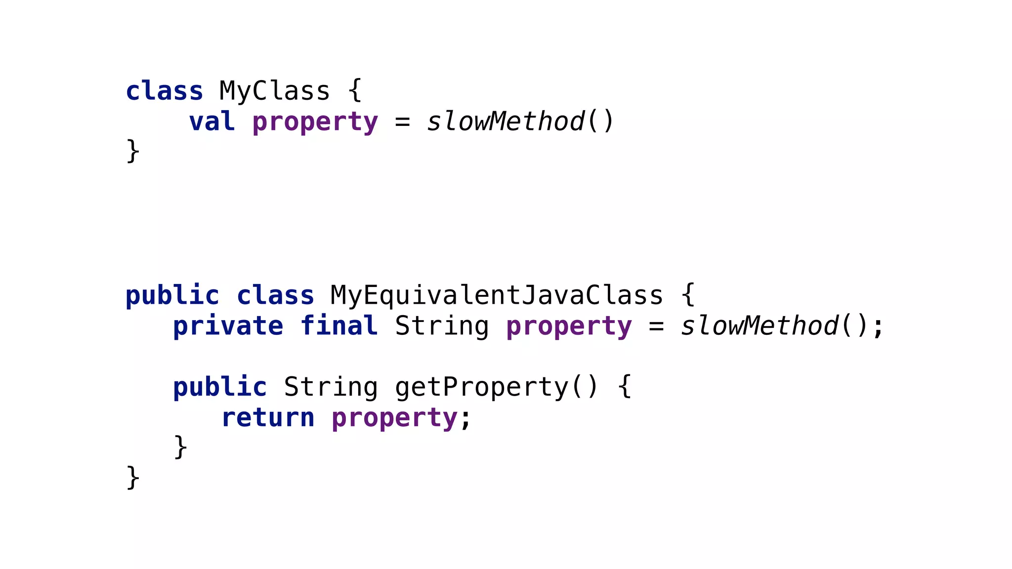 public class MyEquivalentJavaClass {
private final String property = slowMethod();
public String getProperty() {
return property;
}5
}6
class MyClass {
val property = slowMethod()
}1
 