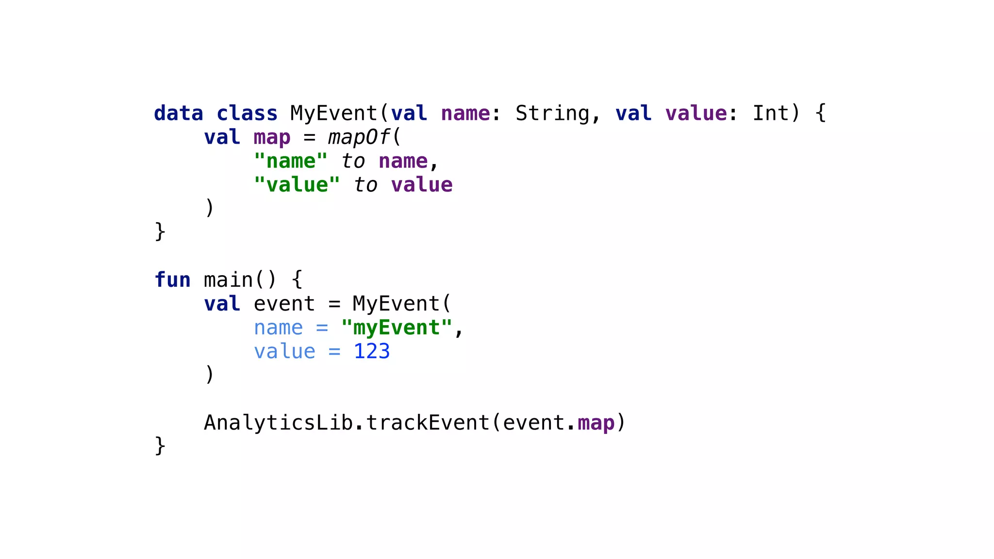 data class MyEvent(val name: String, val value: Int) {
val map = mapOf(
"name" to name,
"value" to value
)
}1
fun main() {
val event = MyEvent(
name = "myEvent",
value = 123
)2
AnalyticsLib.trackEvent(event.map)
}3
 