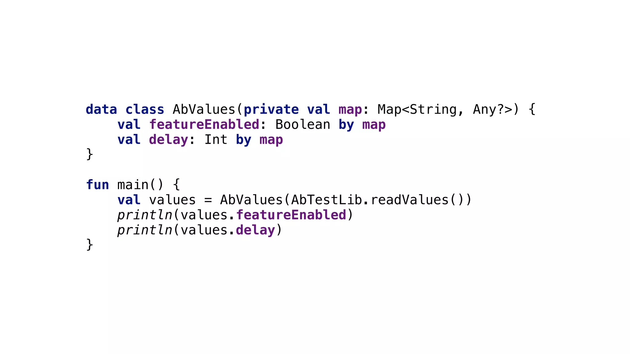 data class AbValues(private val map: Map<String, Any?>) {
val featureEnabled: Boolean by map
val delay: Int by map
}1
fun main() {
val values = AbValues(AbTestLib.readValues())
println(values.featureEnabled)
println(values.delay)
}2
 