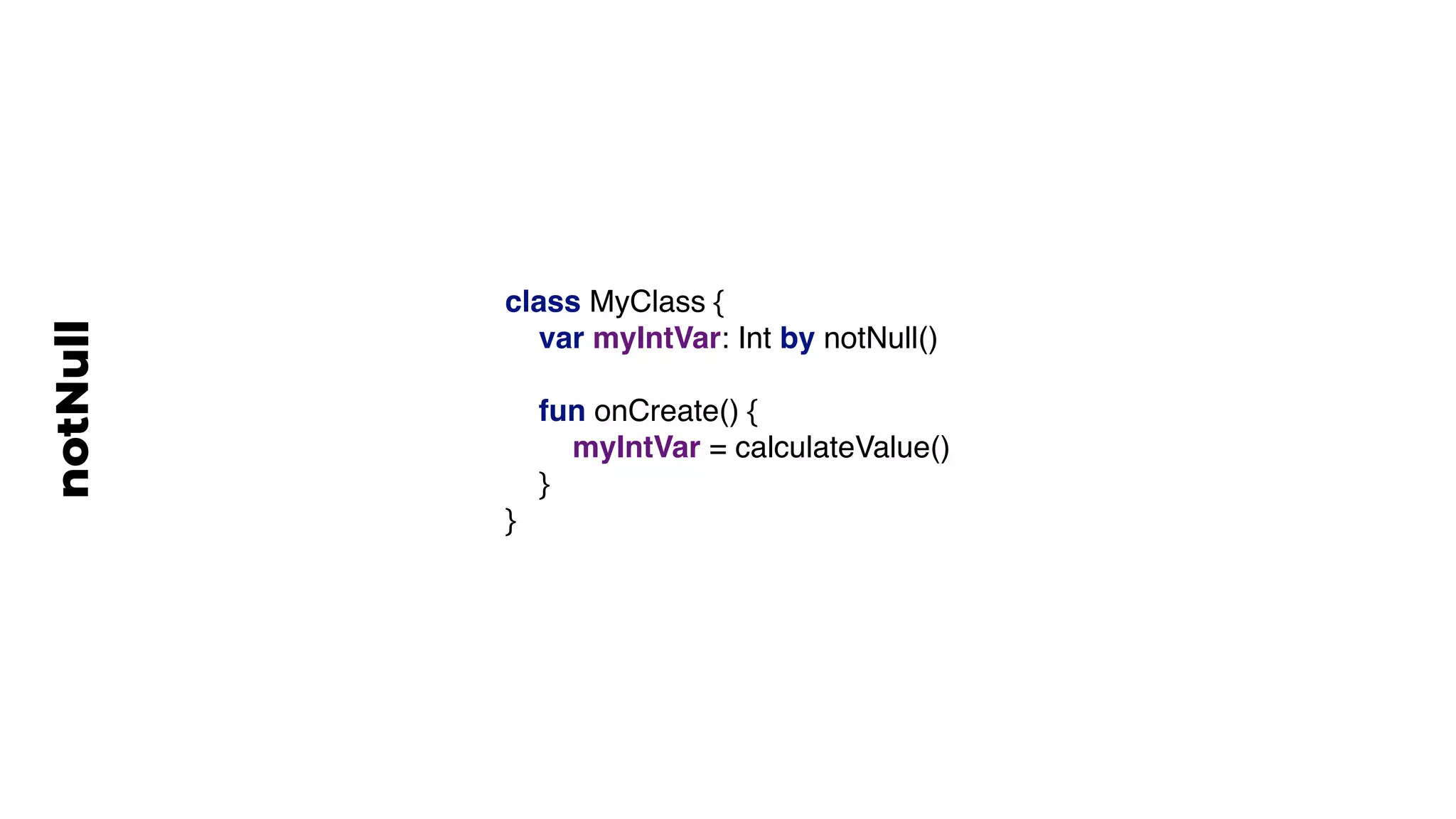class MyClass {
var myIntVar: Int by notNull()
fun onCreate() {
myIntVar = calculateValue()
}
}
notNull
 