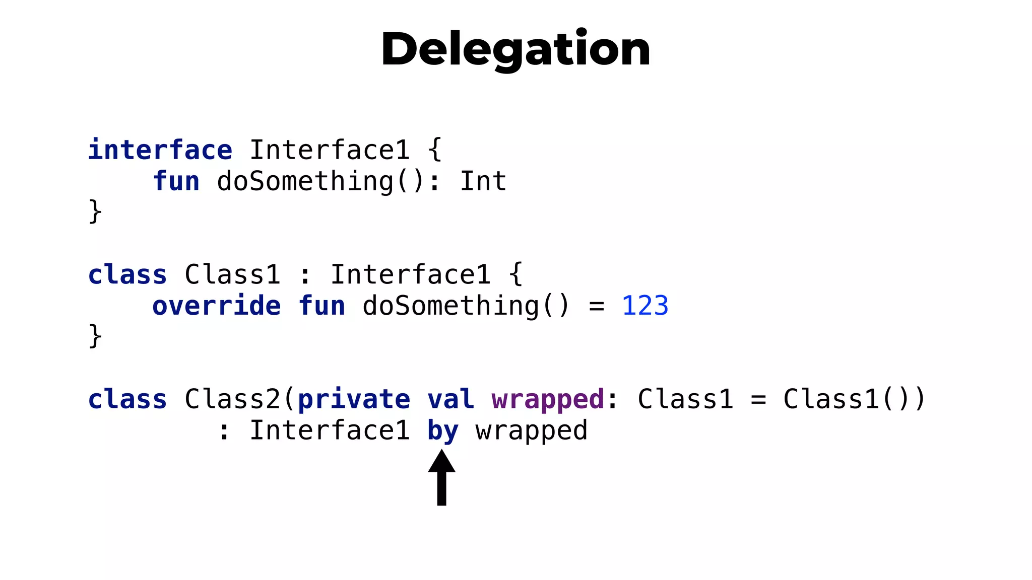 Delegation
interface Interface1 {
fun doSomething(): Int
}4
class Class1 : Interface1 {
override fun doSomething() = 123
}5
class Class2(private val wrapped: Class1 = Class1())
: Interface1 by wrapped
 