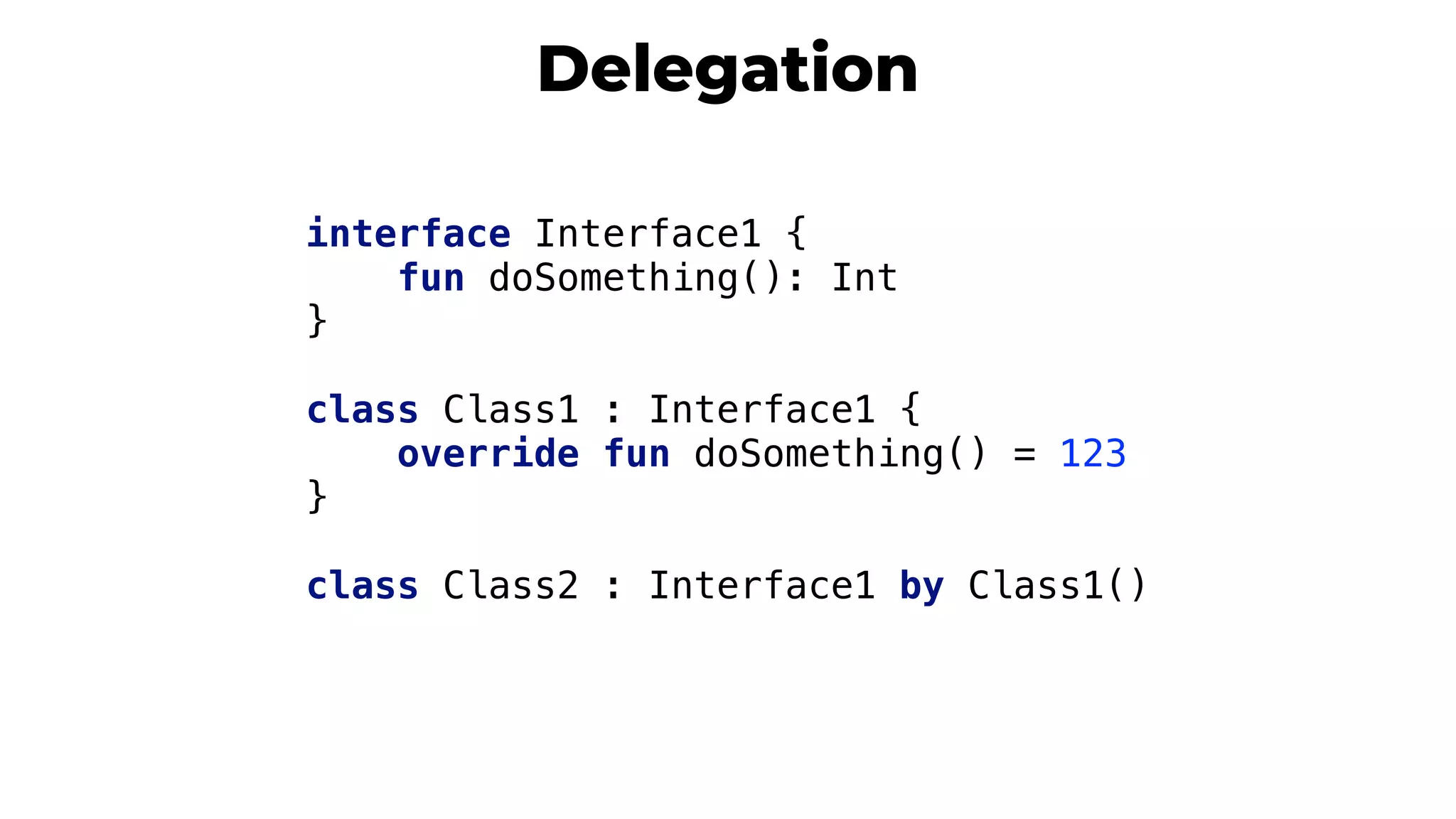 Delegation
interface Interface1 {
fun doSomething(): Int
}4
class Class1 : Interface1 {
override fun doSomething() = 123
}5
class Class2 : Interface1 by Class1()
11
 