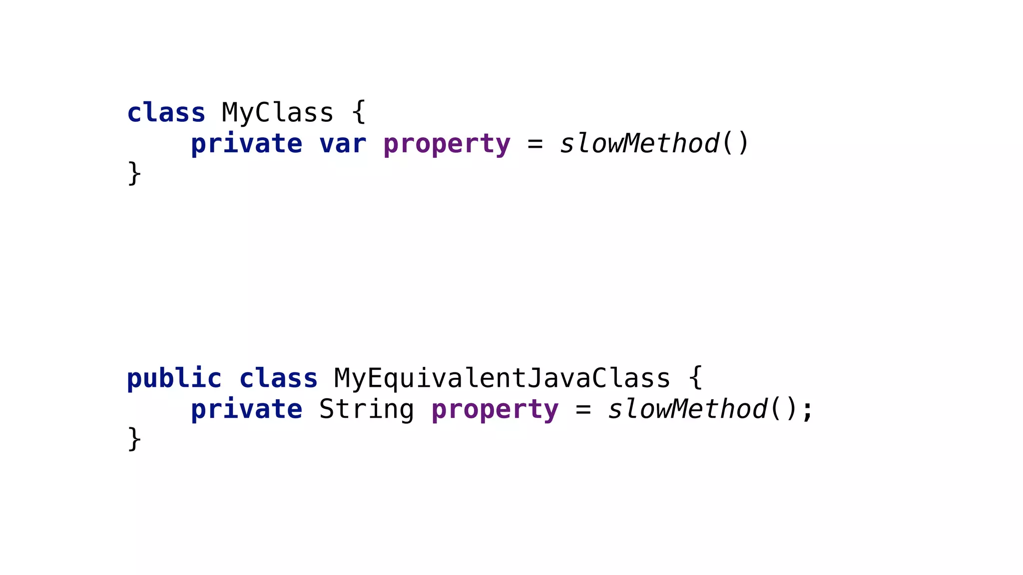 public class MyEquivalentJavaClass {
private String property = slowMethod();
}6
class MyClass {
private var property = slowMethod()
}1
 