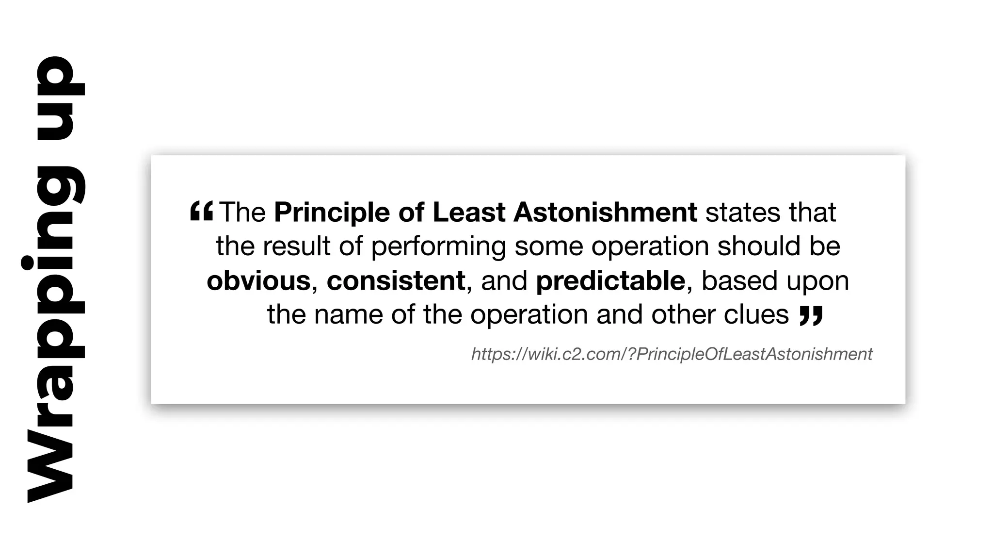 Wrappingup
“”
“The Principle of Least Astonishment states that

the result of performing some operation should be
obvious, consistent, and predictable, based upon
the name of the operation and other clues

https://wiki.c2.com/?PrincipleOfLeastAstonishment
 