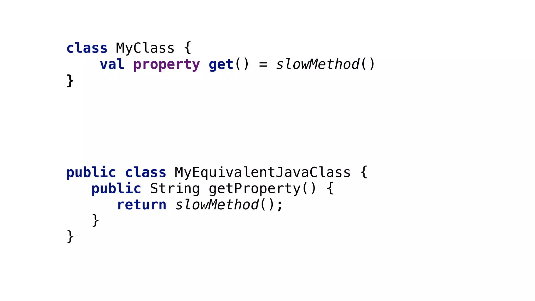 public class MyEquivalentJavaClass {
public String getProperty() {
return slowMethod();
}5
}6
class MyClass {
val property get() = slowMethod()
}1
 