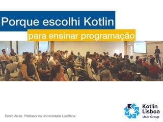© Pedro Alves 2019
Porque escolhi Kotlin
para ensinar programação
Pedro Alves, Professor na Universidade Lusófona
 