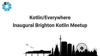 Kotlin/Everywhere
Inaugural Brighton Kotlin Meetup
 