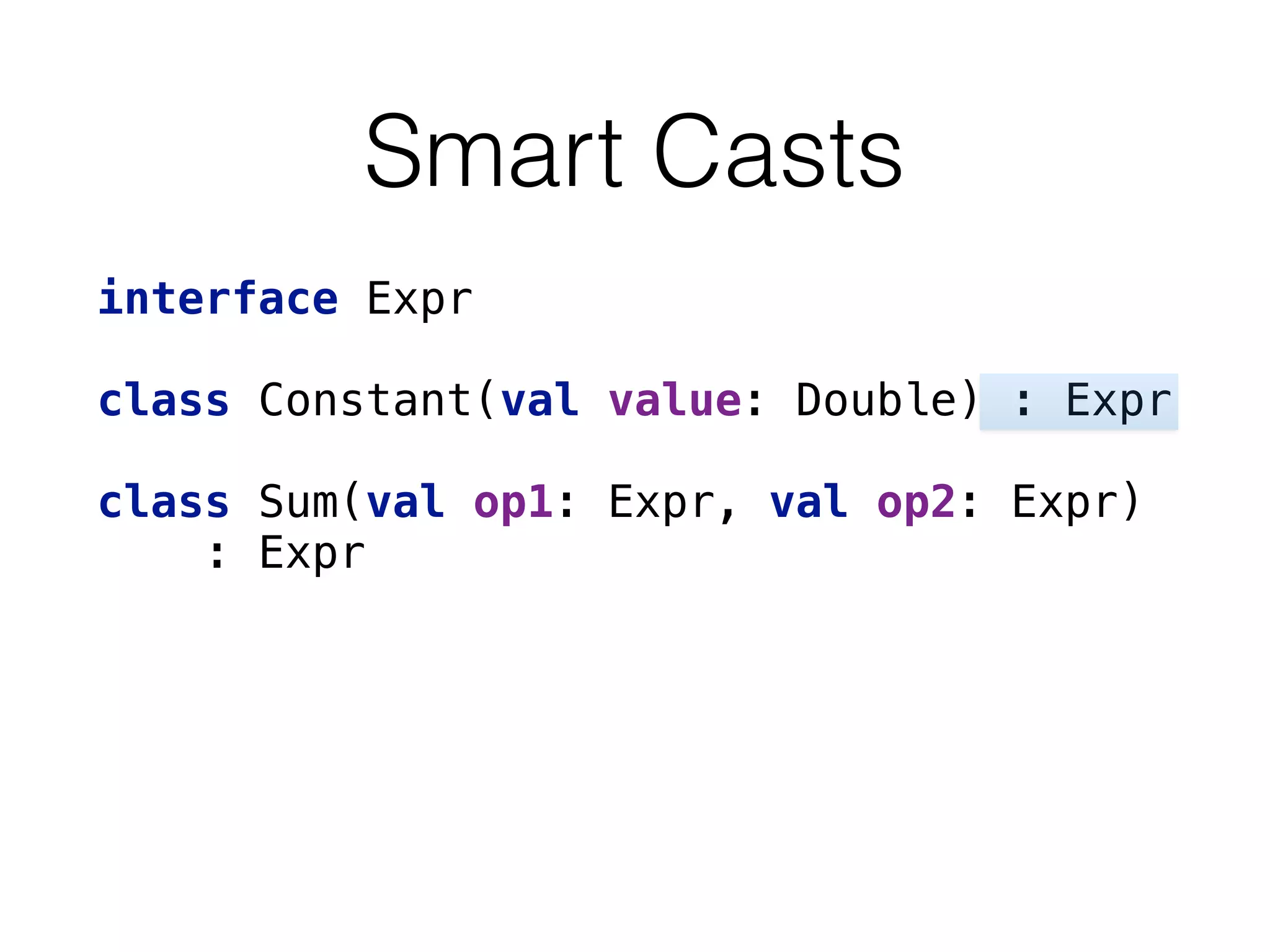Smart Casts
interface Expr 
 
class Constant(val value: Double) : Expr 
 
class Sum(val op1: Expr, val op2: Expr) 
: Expr 
 