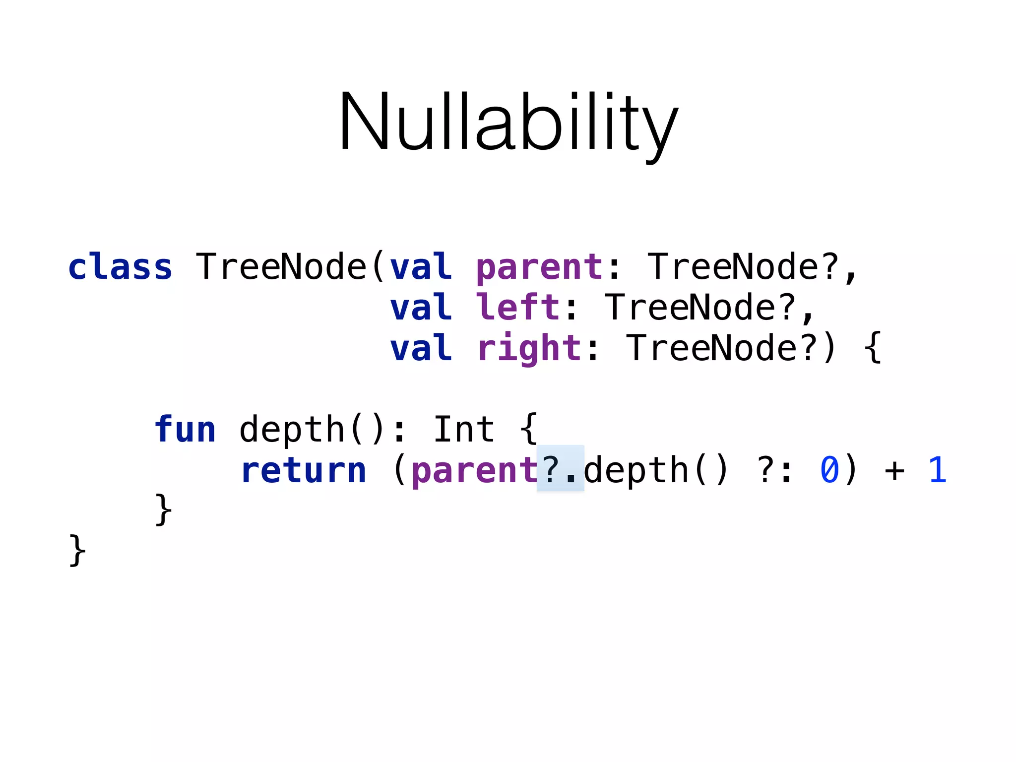 Nullability
class TreeNode(val parent: TreeNode?, 
val left: TreeNode?, 
val right: TreeNode?) { 
 
fun depth(): Int { 
return (parent?.depth() ?: 0) + 1 
} 
} 
 